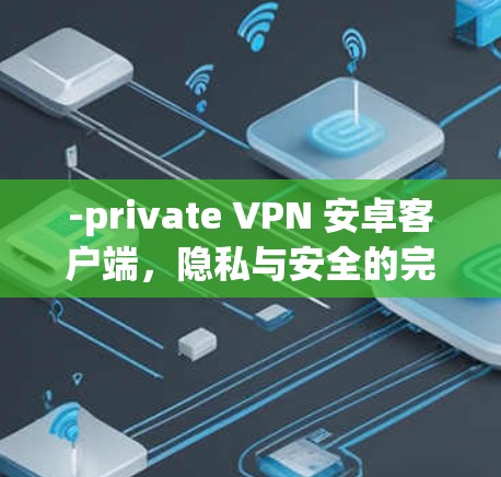 -private VPN 安卓客户端,隐私与安全的完美融合 -private VPN 安卓客户端,隐私与安全的完美融合