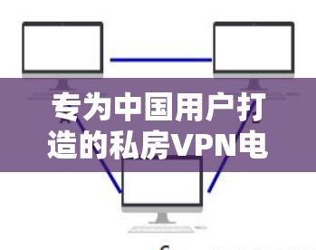 专为中国用户打造的私房VPN电脑版客户端