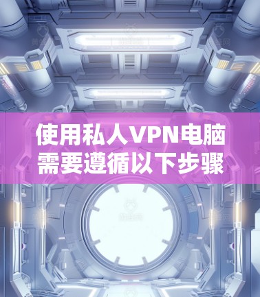 使用私人VPN电脑需要遵循以下步骤，确保安全和有效