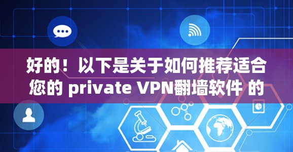 好的！以下是关于如何推荐适合您的 private VPN翻墙软件 的指南。这些软件可以帮助您访问国际网站、访问论坛、聊天或其他需要访问国际网络功能的平台。以下是一些推荐的软件类型和推荐选项