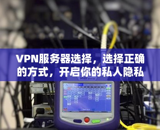 VPN服务器选择，选择正确的方式，开启你的私人隐私之旅
