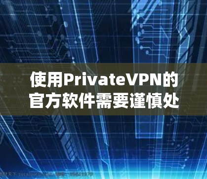 使用PrivateVPN的官方软件需要谨慎处理,以下是一个系统化的步骤指南 使用PrivateVPN的官方软件需要谨慎处理,以下是一个系统化的步骤指南