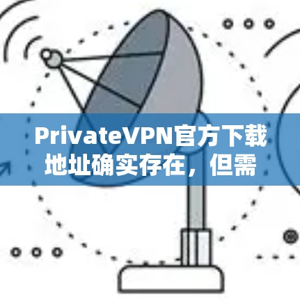 PrivateVPN官方下载地址确实存在，但需要明确的是，这些地址可能来自一些非法或不合法的网站，建议用户谨慎选择，避免下载并分享敏感信息