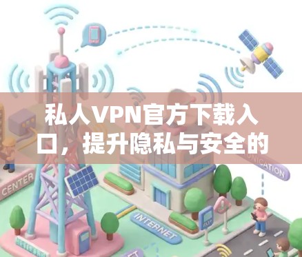 私人VPN官方下载入口，提升隐私与安全的优质选择