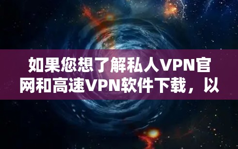 如果您想了解私人VPN官网和高速VPN软件下载,以下是一些建议和推荐 如果您想了解私人VPN官网和高速VPN软件下载,以下是一些建议和推荐