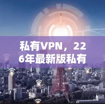 私有VPN，226年最新版私有VPN客户端下载教程