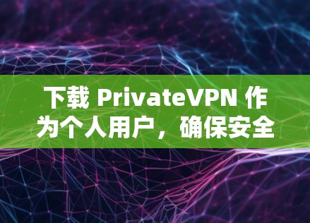 下载 PrivateVPN 作为个人用户，确保安全和隐私是关键。以下是一步步的建议和操作指南