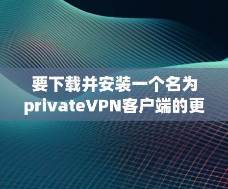 要下载并安装一个名为privateVPN客户端的更新版，您可以按照以下步骤操作