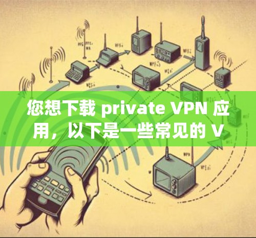 您想下载 private VPN 应用,以下是一些常见的 VPN 应用和下载链接,您可以根据自己的需求选择 您想下载 private VPN 应用,以下是一些常见的 VPN 应用和下载链接,您可以根据自己的需求选择