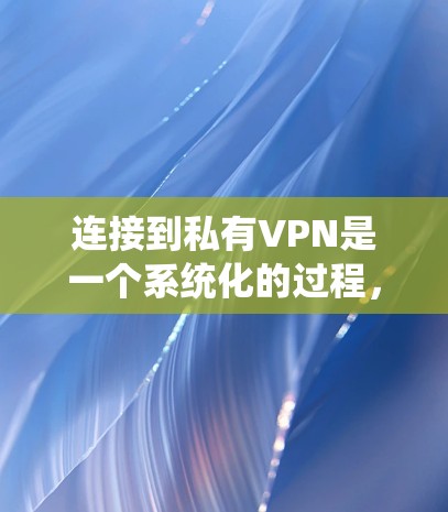 连接到私有VPN是一个系统化的过程，涉及多个步骤和注意事项。以下是一个详细的指南，帮助您顺利完成连接