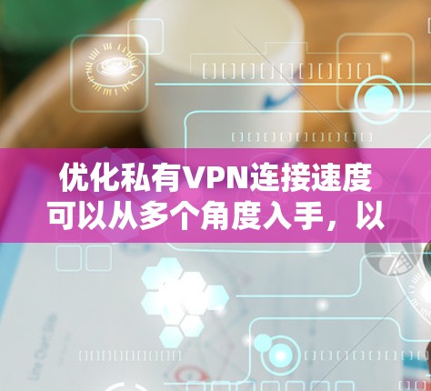 优化私有VPN连接速度可以从多个角度入手,以下是一步步的优化建议 优化私有VPN连接速度可以从多个角度入手,以下是一步步的优化建议