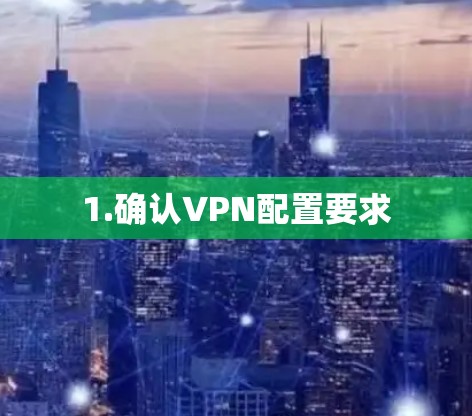 1.确认VPN配置要求 1.确认VPN配置要求