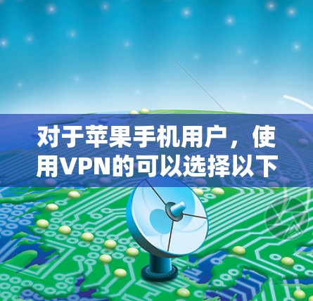 对于苹果手机用户，使用VPN的可以选择以下几种应用，确保你满足安全性和功能需求