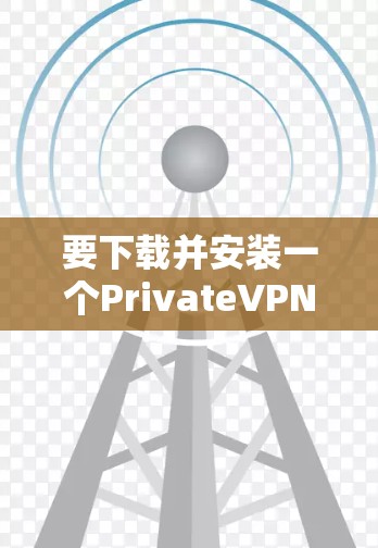 要下载并安装一个PrivateVPN软件,以下是一些通用的步骤和建议 要下载并安装一个PrivateVPN软件,以下是一些通用的步骤和建议
