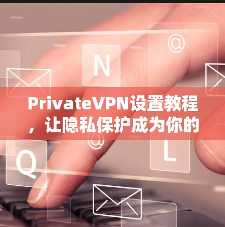 PrivateVPN设置教程，让隐私保护成为你的日常