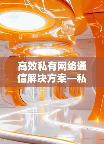 高效私有网络通信解决方案—私有VPN手机客户端