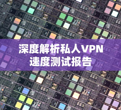 深度解析私人VPN速度测试报告
