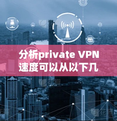 分析private VPN速度可以从以下几个方面进行综合评估