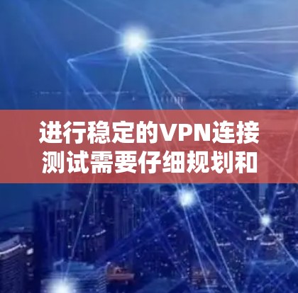 进行稳定的VPN连接测试需要仔细规划和操作，以确保网络的安全性和稳定性。以下是一个详细的步骤指南，帮助你进行一次高效的VPN连接测试