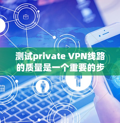 测试private VPN线路的质量是一个重要的步骤，可以帮助你了解该VPN的可靠性和稳定性。以下是一些建议和步骤，帮助你测试 private VPN 线路的质量