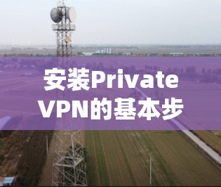 安装PrivateVPN的基本步骤如下，您可以参考以下指南