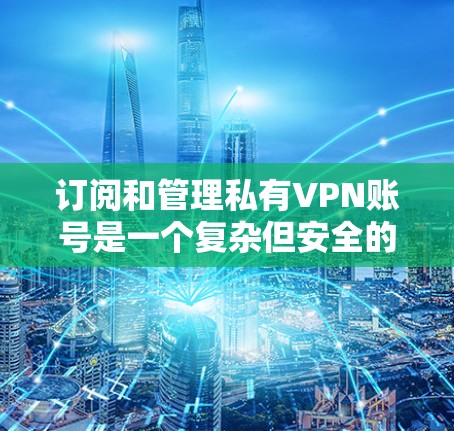 订阅和管理私有VPN账号是一个复杂但安全的过程。以下是一个逐步指南，帮助您顺利进行