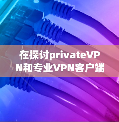 在探讨privateVPN和专业VPN客户端这两个概念时,我们可以将它们区分为以下几个主要方面 在探讨privateVPN和专业VPN客户端这两个概念时,我们可以将它们区分为以下几个主要方面