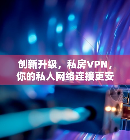 创新升级,私房VPN,你的私人网络连接更安全 创新升级,私房VPN,你的私人网络连接更安全