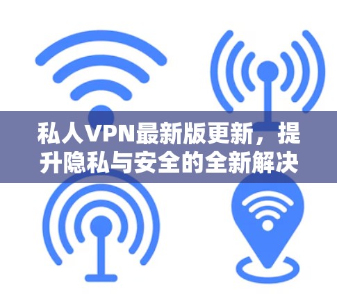私人VPN最新版更新,提升隐私与安全的全新解决方案 私人VPN最新版更新,提升隐私与安全的全新解决方案
