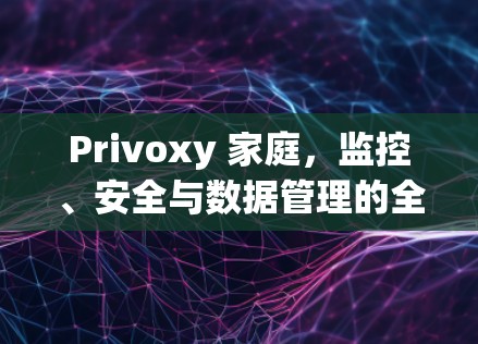 Privoxy 家庭,监控、安全与数据管理的全面解决方案 Privoxy 家庭,监控、安全与数据管理的全面解决方案