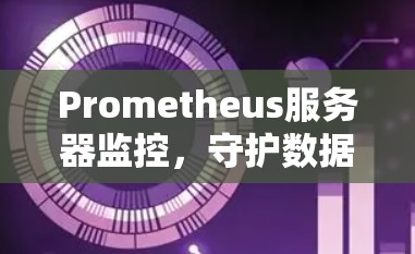 Prometheus服务器监控,守护数据安全的智能解决方案 Prometheus服务器监控,守护数据安全的智能解决方案