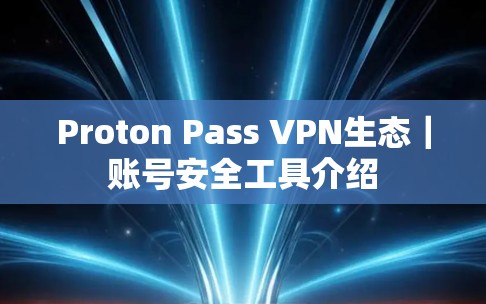 Proton Pass VPN生态|账号安全工具介绍 Proton Pass VPN生态|账号安全工具介绍