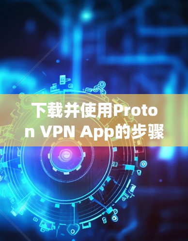 下载并使用Proton VPN App的步骤如下