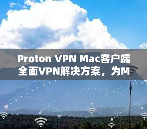 Proton VPN Mac客户端全面VPN解决方案，为Mac用户提供便捷的网络连接