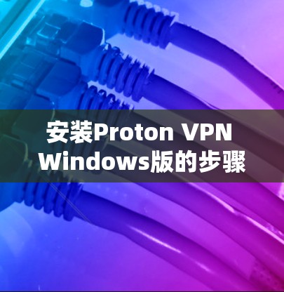 安装Proton VPN Windows版的步骤如下