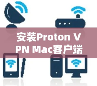 安装Proton VPN Mac客户端的步骤如下