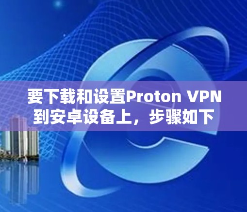 要下载和设置Proton VPN到安卓设备上,步骤如下 要下载和设置Proton VPN到安卓设备上,步骤如下