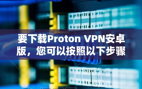 要下载Proton VPN安卓版，您可以按照以下步骤操作