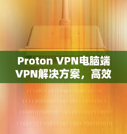 Proton VPN电脑端VPN解决方案，高效、安全、易用的高端VPN选择