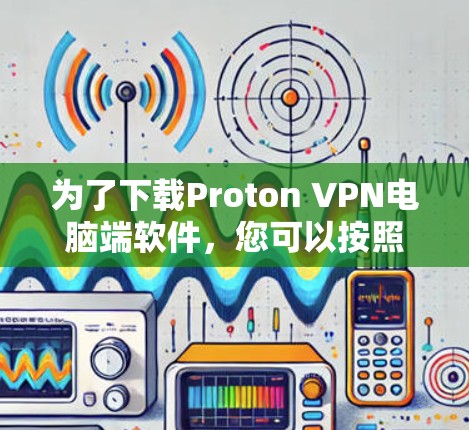 为了下载Proton VPN电脑端软件，您可以按照以下步骤进行