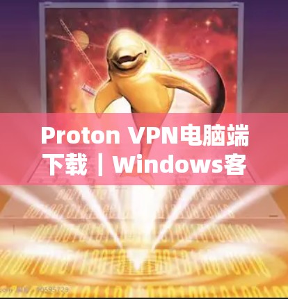 Proton VPN电脑端下载｜Windows客户端配置指南