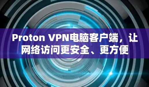 Proton VPN电脑客户端，让网络访问更安全、更方便