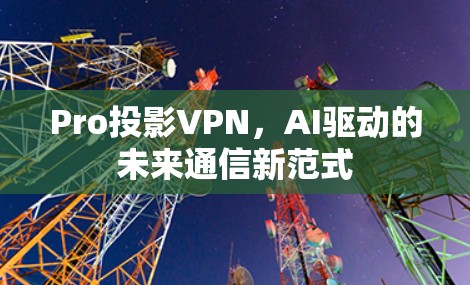 Pro投影VPN，AI驱动的未来通信新范式