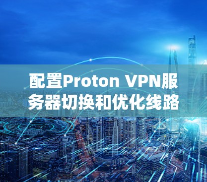 配置Proton VPN服务器切换和优化线路是一个复杂但系统的过程。以下是一个详细的步骤指南，旨在帮助您高效地完成这些任务