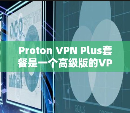 Proton VPN Plus套餐是一个高级版的VPN服务，提供了全面的功能和强大的防护。以下是其功能解析