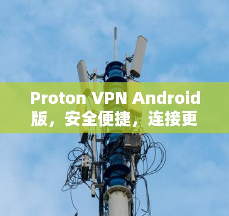 Proton VPN Android版,安全便捷,连接更高效 Proton VPN Android版,安全便捷,连接更高效