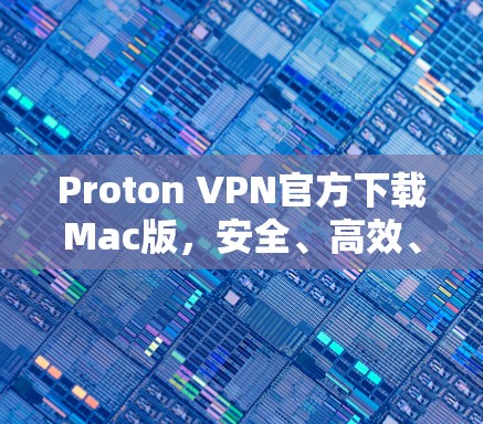 Proton VPN官方下载Mac版，安全、高效、轻松的VPN选择