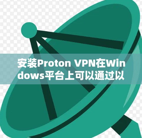 安装Proton VPN在Windows平台上可以通过以下步骤进行