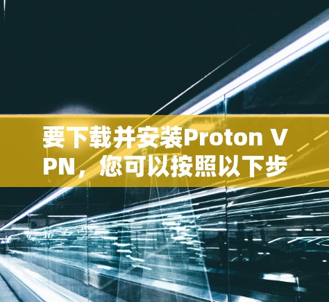 要下载并安装Proton VPN，您可以按照以下步骤进行
