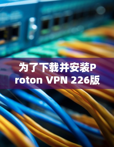 为了下载并安装Proton VPN 226版本的客户端,您可以按照以下步骤操作 为了下载并安装Proton VPN 226版本的客户端,您可以按照以下步骤操作